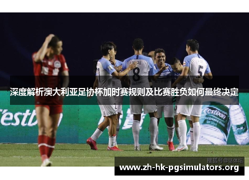 深度解析澳大利亚足协杯加时赛规则及比赛胜负如何最终决定